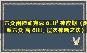 六爻闲神动克忌 🐳 神应期（闲派六爻 高 🕸 层次神断之法）